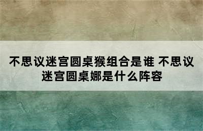 不思议迷宫圆桌猴组合是谁 不思议迷宫圆桌娜是什么阵容